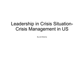 Leadership in Crisis Situation- Crisis Management in US By Juhi Sharma 