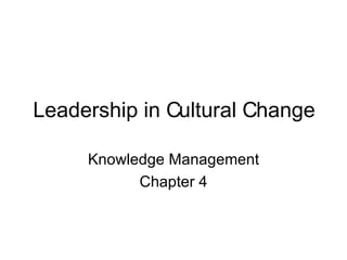 Leadership in Cultural Change Knowledge Management Chapter 4 