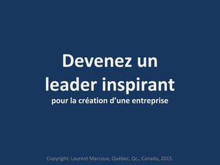 Devenez un
leader inspirant
pour la création d’une entreprise
Copyright: Laurent Marcoux, Québec, Qc., Canada, 2015.
 
