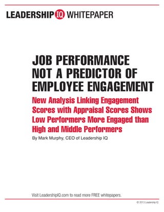 JOB PERFORMANCE
NOT A PREDICTOR OF
EMPLOYEE ENGAGEMENT
New Analysis Linking Engagement
Scores with Appraisal Scores Shows
Low Performers More Engaged than
High and Middle Performers
By Mark Murphy, CEO of Leadership IQ
 