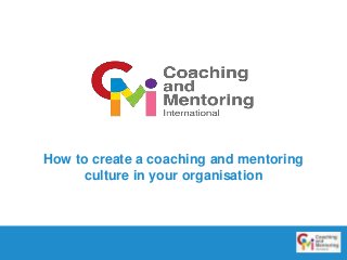 How to create a coaching and mentoring 
culture in your organisation 
 