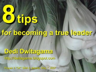 8   tips   for becoming a true leader Dedi Dwitagama http://dwitagama.blogspot.com Prepair 4 “OK” SMA 6 Jakarta, May 7, 2007 