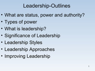 1
Leadership-Outlines
• What are status, power and authority?
• Types of power
• What is leadership?
• Significance of Leadership
• Leadership Styles
• Leadership Approaches
• Improving Leadership
 