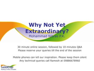 Why Not Yet Extraordinary? Mohammad Nibras P.K. 30 minute online session, followed by 10 minutes Q&A Please reserve your queries till the end of the session Mobile phones can kill our inspiration. Please keep them silent Any technical queries call Ramesh at 09886678960 