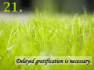 Delayed gratification is necessary. 21. 