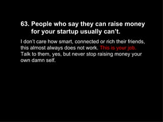 63. People who say they can raise money  for your startup usually can’t.  I don’t care how smart, connected or rich their ...