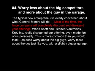 84. Worry less about the big competitors  and more about the guy in the garage.  The typical new entrepreneur is overly co...