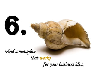 Find a metaphor  that  works for your business idea.   6. 