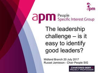 The leadership
challenge – is it
easy to identify
good leaders?
Midland Branch 20 July 2017
Russel Jamieson - Chair People SIG
 