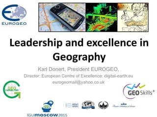 Leadership and excellence in
Geography
Karl Donert, President EUROGEO,
Director: European Centre of Excellence: digital-earth.eu
eurogeomail@yahoo.co.uk
 