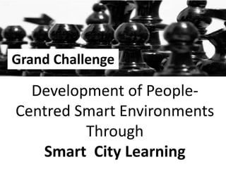 Grand Challenge
Development of People-
Centred Smart Environments
Through
Smart City Learning
 