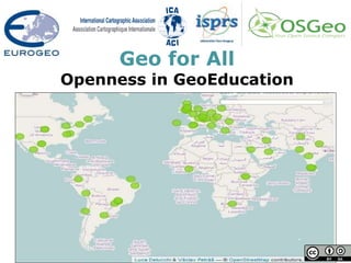 Geo for All
Openness in GeoEducation
Open Geospatial Labs are being established worldwide to scale up research and
teaching globally as part of the ICA-OSGeo MoU
 
