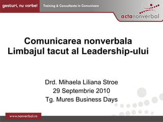 Comunicarea nonverbala Limbajul tacut al Leadership-ului  Drd. Mihaela Liliana Stroe 29 Septembrie 2010 Tg. Mures Business Days 