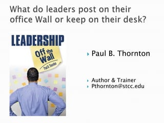 What do leaders post on their office Wall or keep on their desk? Paul B. Thornton Author & Trainer Pthornton@stcc.edu 