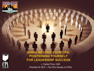 GOING BEYOND YOUR CPA:
 POSITIONING YOURSELF
FOR LEADERSHIP SUCCESS
             J. Clarke Price, CAE
 President & CEO – The Ohio Society of CPAs
 