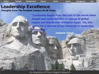 Leadership Excellence Thoughts From The Greatest Leaders Of All Times   Politics Business Entertainment Science Sports Society “ Leadership began from this part of the world when  Joseph was made the man in-charge of global supply and distribution of food in Egypt. Yet, this  continent is starved of the character in leadership  philosophy.”  Uwaoma Joseph Management Arts An Adaptation of Pravin Rajpal’s Research 