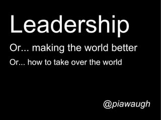 Leadership
Or... making the world better
Or... how to take over the world
@piawaugh
 