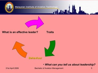 Malaysian Institute of Aviation Technology
01st April 2009 Bachelor of Aviation Management 5
Traits
BehaviourBehaviour
What is an effective leader?
• What can you tell us about leadership?
 