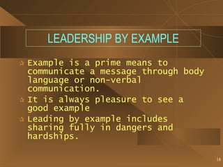 LEADERSHIP BY EXAMPLE Example is a prime means to communicate a message through body language or non-verbal communication. It is always pleasure to see a good example  Leading by example includes sharing fully in dangers and hardships. 