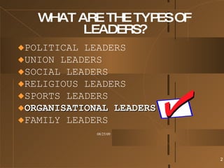 WHAT ARE THE TYPES OF LEADERS? POLITICAL LEADERS UNION LEADERS SOCIAL LEADERS RELIGIOUS LEADERS SPORTS LEADERS ORGANISATIONAL LEADERS FAMILY LEADERS 