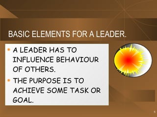 BASIC ELEMENTS FOR A LEADER. <ul><li>A LEADER HAS TO INFLUENCE BEHAVIOUR OF OTHERS. </li></ul><ul><li>THE PURPOSE IS TO AC...