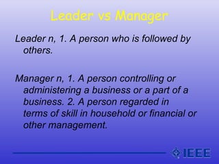 Leader vs Manager
Leader n, 1. A person who is followed by
others.
Manager n, 1. A person controlling or
administering a b...