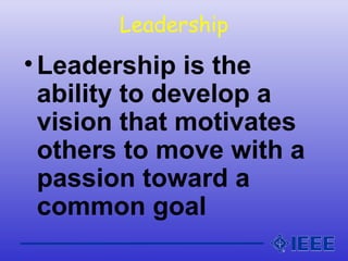 Leadership
•Leadership is the
ability to develop a
vision that motivates
others to move with a
passion toward a
common goal
 