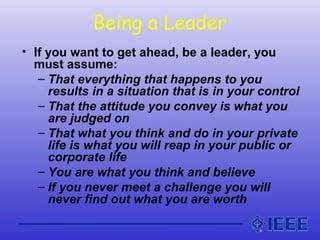 Being a Leader
• If you want to get ahead, be a leader, you
must assume:
– That everything that happens to you
results in ...