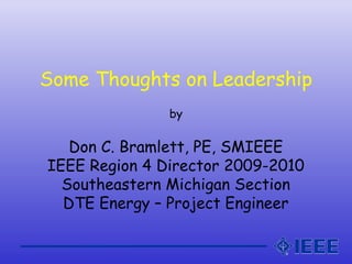 Some Thoughts on Leadership
by
Don C. Bramlett, PE, SMIEEE
IEEE Region 4 Director 2009-2010
Southeastern Michigan Section
DTE Energy – Project Engineer
 