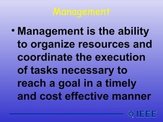 Management
• Management is the ability
to organize resources and
coordinate the execution
of tasks necessary to
reach a goal in a timely
and cost effective manner
 