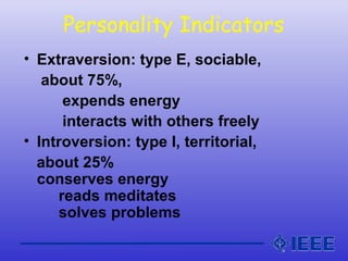 Personality Indicators
• Extraversion: type E, sociable,
about 75%,
expends energy
interacts with others freely
• Introversion: type I, territorial,
about 25%
conserves energy
reads meditates
solves problems
 