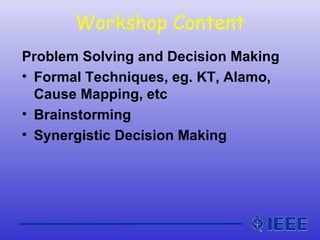 Workshop Content
Problem Solving and Decision Making
• Formal Techniques, eg. KT, Alamo,
Cause Mapping, etc
• Brainstorming
• Synergistic Decision Making
 