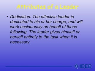 Attributes of a Leader
• Dedication: The effective leader is
dedicated to his or her charge, and will
work assiduously on ...