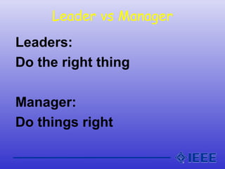 Leader vs Manager
Leaders:
Do the right thing
Manager:
Do things right
 