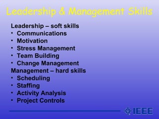Leadership & Management Skills
Leadership – soft skills
• Communications
• Motivation
• Stress Management
• Team Building
• Change Management
Management – hard skills
• Scheduling
• Staffing
• Activity Analysis
• Project Controls
 