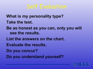 Self Evaluation
What is my personality type?
Take the test.
Be as honest as you can, only you will
see the results.
List the answers on the chart.
Evaluate the results.
Do you concur?
Do you understand yourself?
 