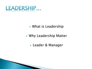  What is Leadership
 Why Leadership Matter
 Leader & Manager
 