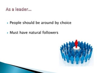  People should be around by choice
 Must have natural followers
 