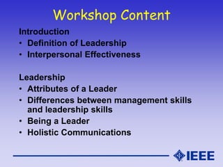 Workshop Content
Introduction
• Definition of Leadership
• Interpersonal Effectiveness
Leadership
• Attributes of a Leader
• Differences between management skills
and leadership skills
• Being a Leader
• Holistic Communications
 