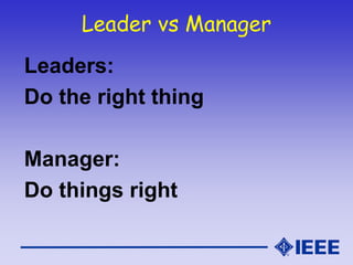Leader vs Manager
Leaders:
Do the right thing
Manager:
Do things right
 