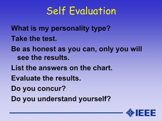 Self Evaluation
What is my personality type?
Take the test.
Be as honest as you can, only you will
see the results.
List the answers on the chart.
Evaluate the results.
Do you concur?
Do you understand yourself?
 