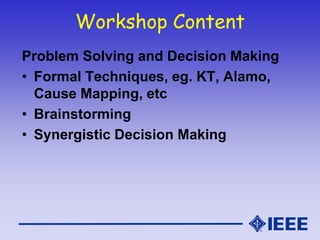 Workshop Content
Problem Solving and Decision Making
• Formal Techniques, eg. KT, Alamo,
Cause Mapping, etc
• Brainstorming
• Synergistic Decision Making
 