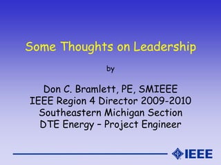 Some Thoughts on Leadership
by
Don C. Bramlett, PE, SMIEEE
IEEE Region 4 Director 2009-2010
Southeastern Michigan Section
DTE Energy – Project Engineer
 