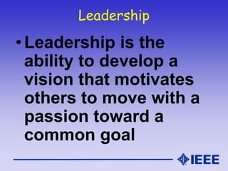 Leadership
• Leadership is the
ability to develop a
vision that motivates
others to move with a
passion toward a
common goal
 