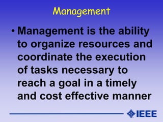 Management
• Management is the ability
to organize resources and
coordinate the execution
of tasks necessary to
reach a goal in a timely
and cost effective manner
 