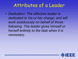 Attributes of a Leader
• Dedication: The effective leader is
dedicated to his or her charge, and will
work assiduously on ...