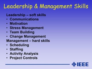 Leadership & Management Skills
Leadership – soft skills
• Communications
• Motivation
• Stress Management
• Team Building
• Change Management
Management – hard skills
• Scheduling
• Staffing
• Activity Analysis
• Project Controls
 
