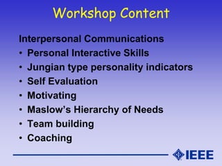Workshop Content
Interpersonal Communications
• Personal Interactive Skills
• Jungian type personality indicators
• Self Evaluation
• Motivating
• Maslow’s Hierarchy of Needs
• Team building
• Coaching
 