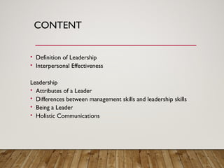 • Definition of Leadership
• Interpersonal Effectiveness
Leadership
• Attributes of a Leader
• Differences between management skills and leadership skills
• Being a Leader
• Holistic Communications
CONTENT
 