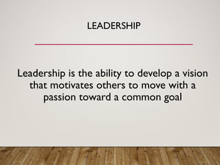 LEADERSHIP
Leadership is the ability to develop a vision
that motivates others to move with a
passion toward a common goal
 